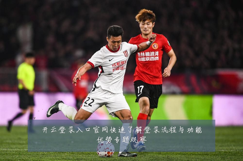 开云登录入口官网快速了解登录流程与功能优势专题观察