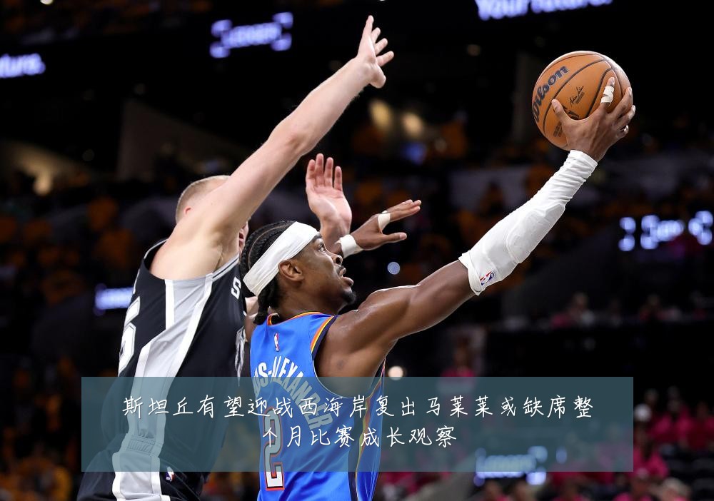 斯坦丘有望迎战西海岸复出马莱莱或缺席整个月比赛成长观察