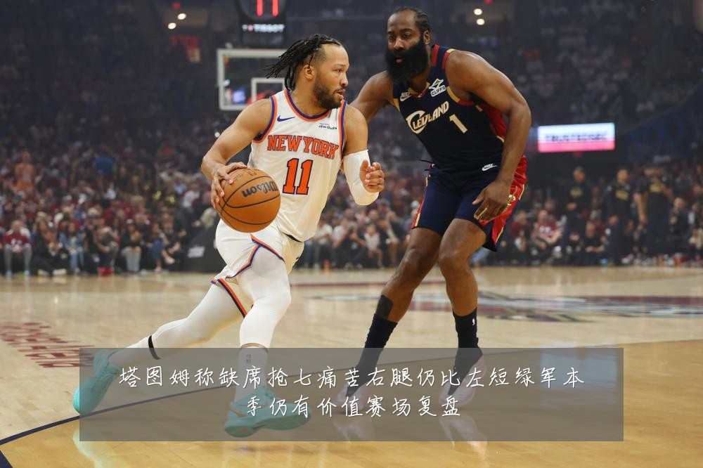 塔图姆称缺席抢七痛苦右腿仍比左短绿军本季仍有价值赛场复盘